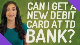 Can I get a new debit card at TD Bank?