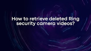 How to retrieve deleted Ring security camera videos