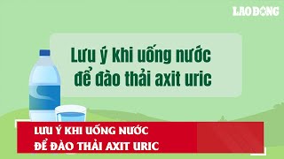 Lưu ý khi uống nước để đào thải axit uric| Báo Lao Động