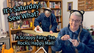 It's Saturday! SEW WHAT? A Scrappy Fairy/A Gorgeous Crystal/Tea/Happy Mail!