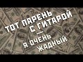 Тот парень с гитарой - Я очень жадный 