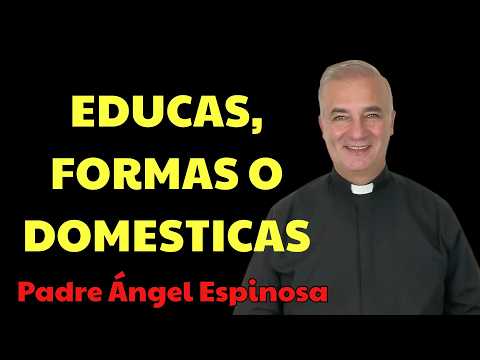 ¿Educas, Formas O Domesticas？   | Padre Ángel Espinosa