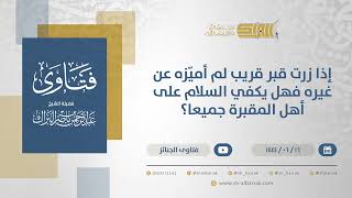 إذا زرت قبرقريب لم أميزه عن غيره فهل يكفي السلام على أهل المقبرة جميعا؟-الشيخ عبدالرحمن البراك(11349 image