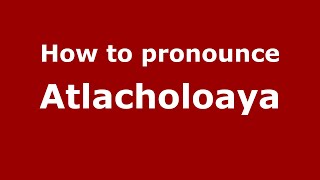 How to pronounce Atlacholoaya