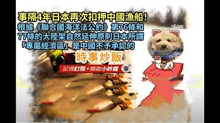 時事炒飯- 事隔4年日本再次扣押中國漁船！根據《聯合國海洋法公約》第76條和77條的大陸架自然延伸原則?