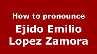 How to pronounce Ejido Emilio Lopez Zamora
