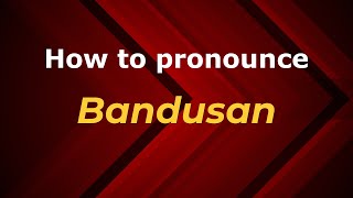 How to pronounce Bandusan