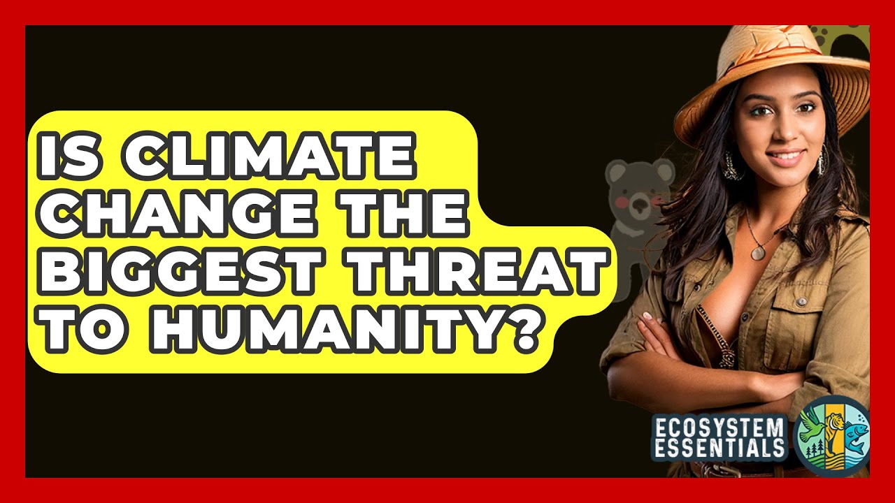 Is Climate Change The Biggest Threat To Humanity? - Ecosystem Essentials