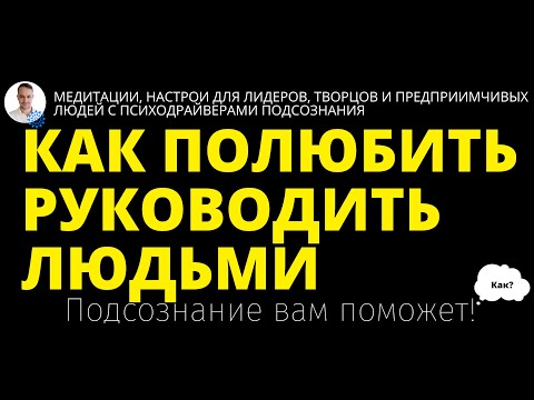 КАК ПОЛЮБИТЬ РУКОВОДИТЬ ЛЮДЬМИ? Как руководитель управлять людьми с любовью и максимально эффективно