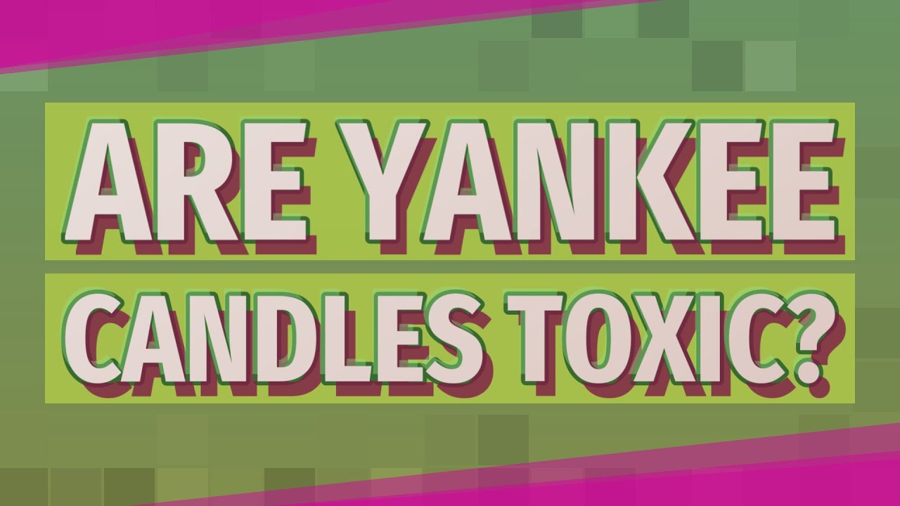 Are Yankee candles toxic?