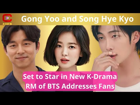 Gong Yoo and Song Hye Kyo Set to Star in New K-Drama, RM of BTS Addresses Fans - ACNFM News