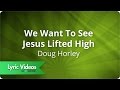 Doug Horley - We Want To See Jesus Lifted High - Lyric Video