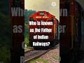 Who Is Known As The Father Of Indian Railways Quiz Shorts
