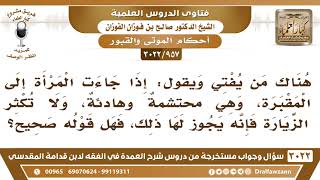 [957 -3022] هناك من يفتي ويقول: يجوز للمرأة زيارة المقبرة إذا جاءت محتشمة ولا تكثر الزيارة؟ image