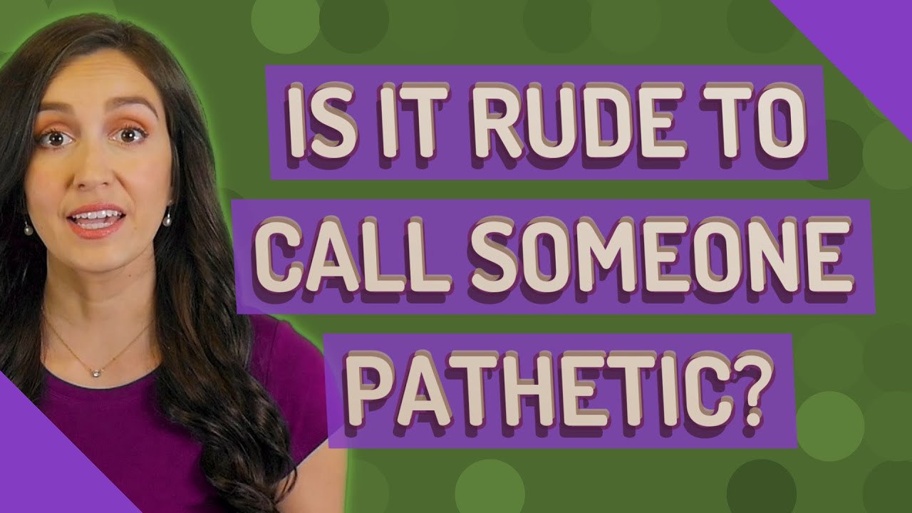 Is it rude to call someone pathetic?