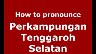 How to pronounce Perkampungan Tenggaroh Selatan