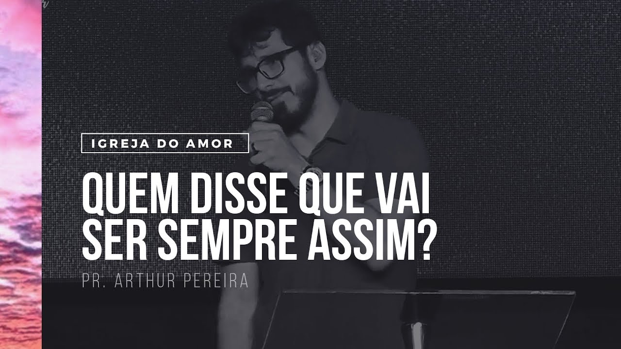 QUEM DISSE QUE VAI SER SEMPRE ASSIM? - PR. ARTHUR PEREIRA - IGREJA DO AMOR