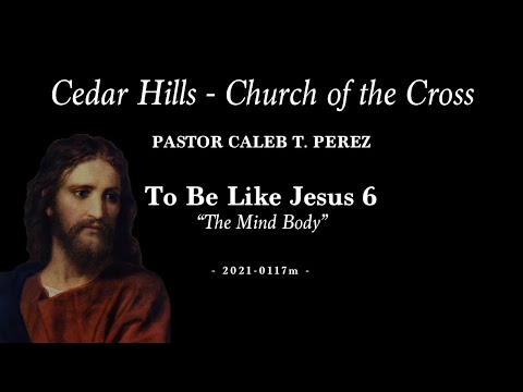 2021-0117m | Pastor Caleb T. Perez | To Be Like Jesus 6 - “The Mind Body”