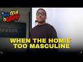 WHEN THE HOMIE TOO MASCULINE THE WHOLE CREW IS STUPID