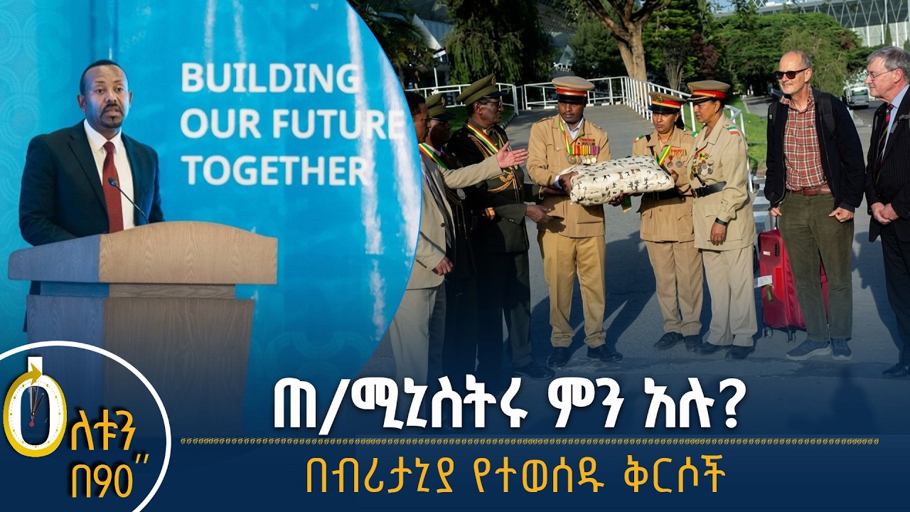 👉 ጠቅላይ ሚኒስትሩ ምን አሉ?  👉 በብሪታኒያ የተወሰዱ ቅርሶች