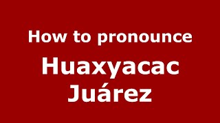 How to pronounce Huaxyacac Juárez