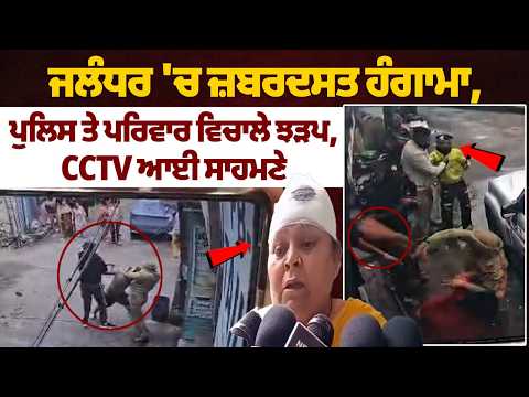ਜਲੰਧਰ 'ਚ ਜ਼ਬਰਦਸਤ ਹੰਗਾਮਾ, ਪੁਲਿਸ ਤੇ ਪਰਿਵਾਰ ਵਿਚਾਲੇ ਝੜਪ,  CCTV ਆਈ ਸਾਹਮਣੇ