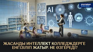 ЖАСАНДЫ ИНТЕЛЛЕКТ КОЛЛЕДЖДЕРГЕ ЕНГІЗІЛІП ЖАТЫР. НЕ ӨЗГЕРЕДІ?