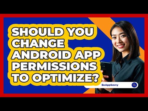 Should You Change Android App Permissions To Optimize? - Be App Savvy