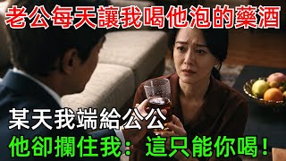 老公每天讓我喝他泡的藥酒，某天我端給公公，他卻攔住我：這只能你喝！#情感#故事#奇聞#社會#倫理#男頻