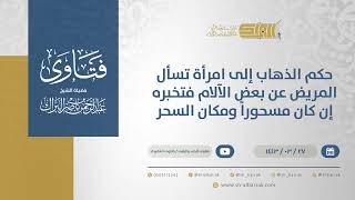 صورة حكم الذهاب إلى امرأة تسأل المريض عن بعض الآلام فتخبره إن كان مسحوراً ومكان السحر-الشيخ البراك(12523)