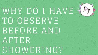 Why do I have to observe before and after showering?