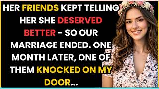 HER FRIENDS KEPT TELLING HER SHE DESERVED BETTER - SO OUR MARRIAGE ENDED ONE MONTH LATER ONE OF THEM