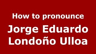 How to pronounce Jorge Eduardo Londo&ntilde;o Ulloa