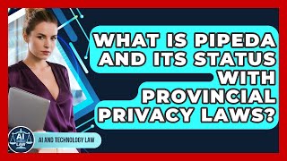What Is PIPEDA And Its Status With Provincial Privacy Laws? - AI and T