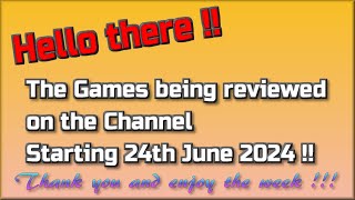 Hello there !!!  The Games being reviewed on the Channel starting 24th June 2024 are...