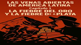 Las Venas Abiertas De América Latina - Capitulo 1: La fiebre del oro y la fiebre de la plata