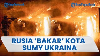Serangan Hebat Rusia Bikin Kota Sumy Ukraina Terbakar Hebat, Sektor Swasta & Bangunan Rusak & Hancur