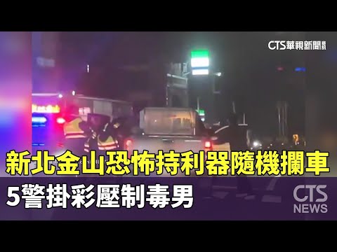 新北金山恐怖持利器隨機攔車　5警掛彩壓制毒男