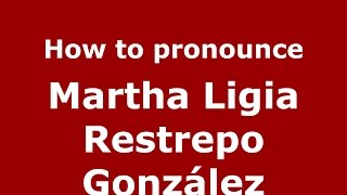 How to pronounce Martha Ligia Restrepo González