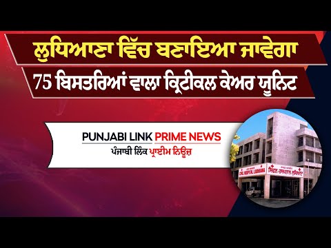 ਲੁਧਿਆਣਾ ਵਿੱਚ ਬਣਾਇਆ ਜਾਵੇਗਾ 75 ਬਿਸਤਰਿਆਂ ਵਾਲਾ ਕ੍ਰਿਟੀਕਲ ਕੇਅਰ ਯੂਨਿਟ