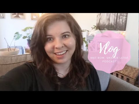 Knit Now, Swatch Later: A Knitting Podcast - Vlog Episode