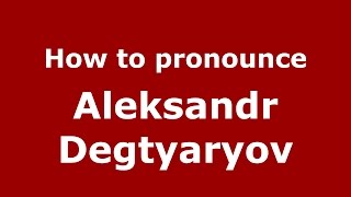 How to pronounce Aleksandr Degtyaryov