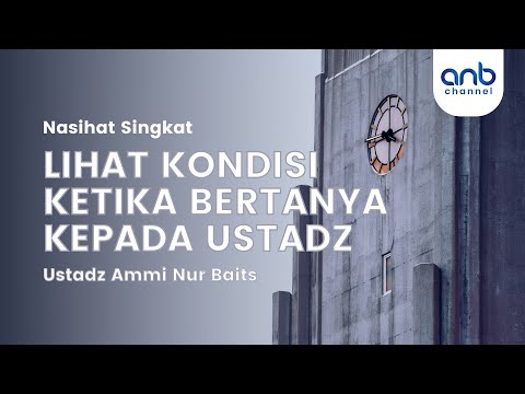Nasehat Singkat - Lihat Kondisi Ketika Bertanya Kepada Ustadz - Ustadz Ammi Nur Baits, ST., BA