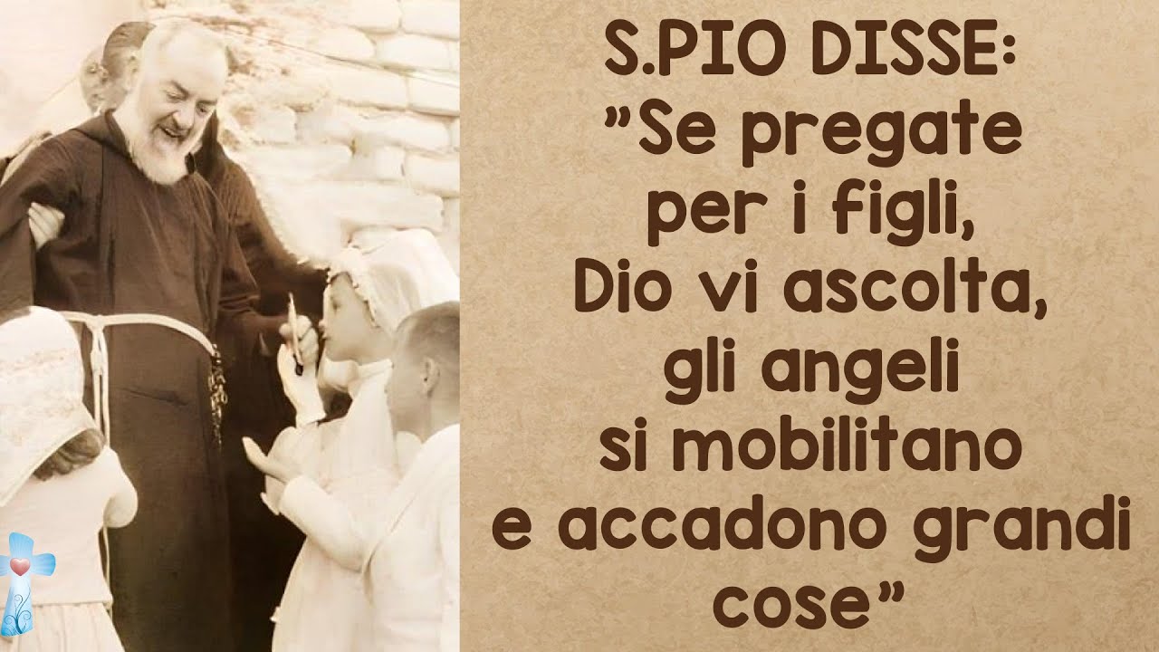 S.Pio disse: Se pregate per i figli, Dio vi ascolta, gli angeli si mobilitano e accadono grandi cose
