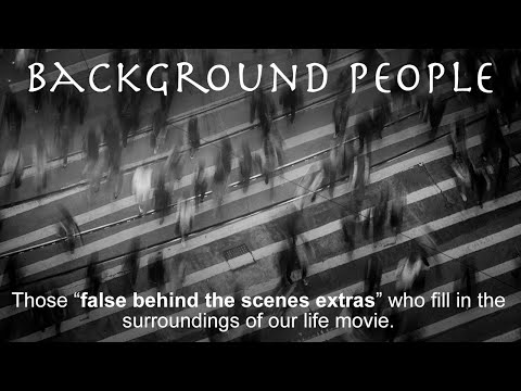BACKGROUND PEOPLE: False "behind the scenes" extras who fill in the surroundings of our life movie.