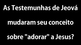 As Testemunhas de Jeová mudaram seu conceito sobre "adorar" a Jesus?