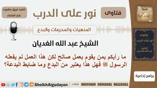 صورة ما رأيكم بمن يقوم بعمل صالح لكن هذا العمل لم يفعله الرسول هل يعتبر هذا بدعة وما ضابط البدعة؟