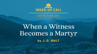 When a Witness Becomes a Martyr — Acts 7:54–60 (Wake-Up Call with J. D. Walt)