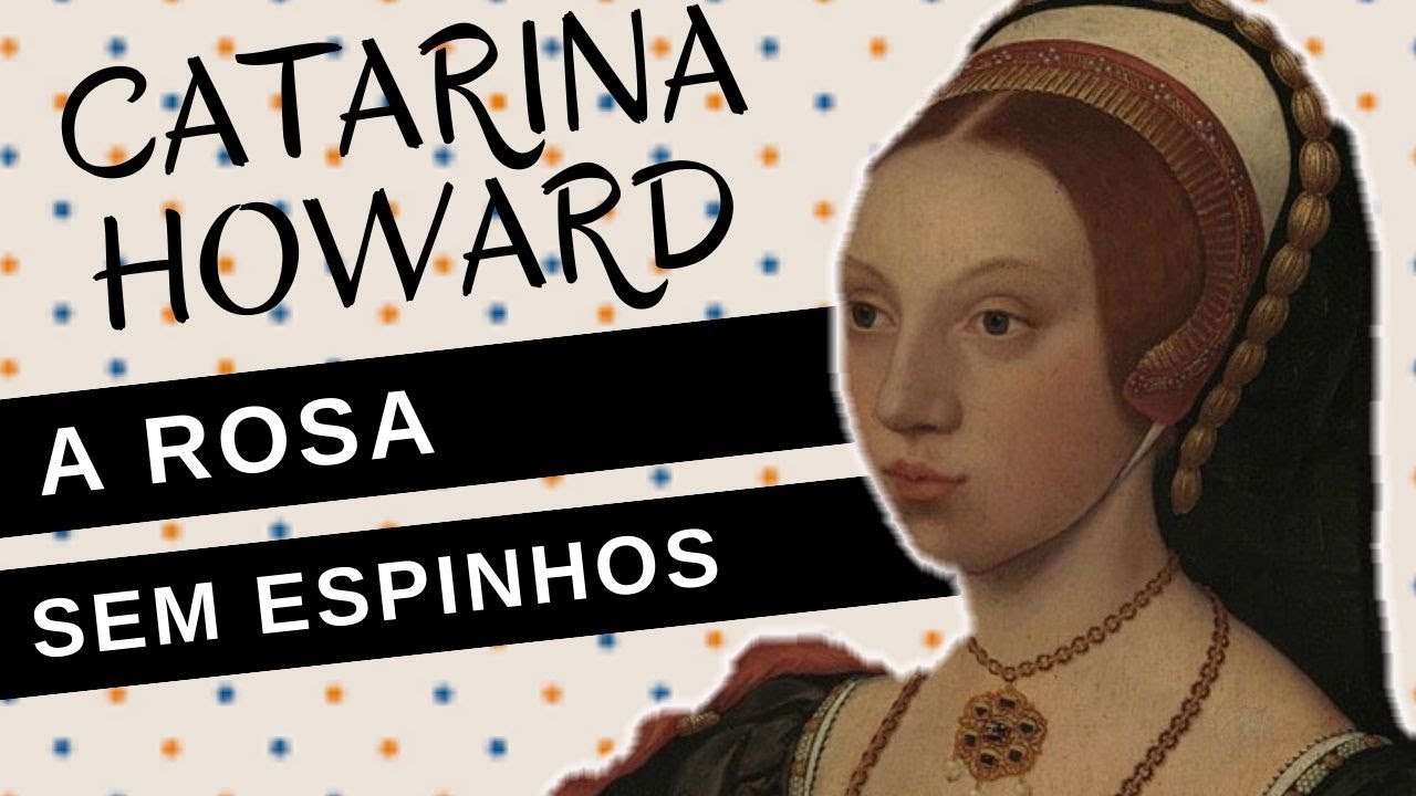 Mulheres na História #54: CATARINA HOWARD, a rosa sem espinhos, quinta esposa de HENRIQUE VIII