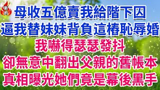 母收五億賣我給階下囚，逼我替妹妹背負這樁恥辱婚事，我嚇得瑟瑟發抖，卻無意中翻出父親的舊帳本，真相曝光，她們竟是幕後黑手！#人生故事 #情感故事 #深夜淺談 #伦理故事 #婆媳故事 #人生哲學